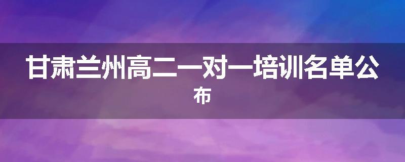 甘肃兰州高二一对一培训名单公布