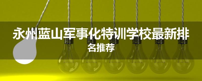 永州蓝山军事化特训学校最新排名推荐