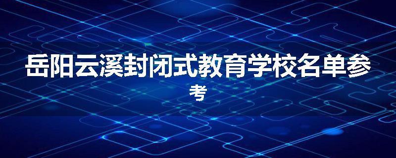 岳阳云溪封闭式教育学校名单参考