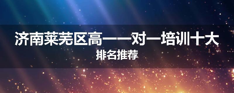 济南莱芜区高一一对一培训十大排名推荐