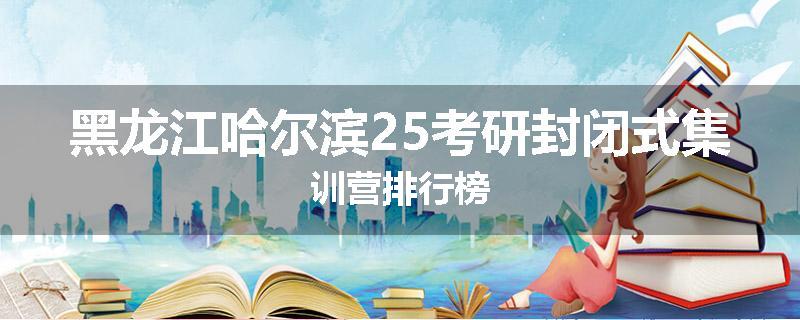 黑龙江哈尔滨25考研封闭式集训营排行榜