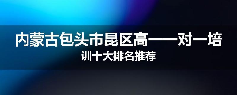 内蒙古包头市昆区高一一对一培训十大排名推荐