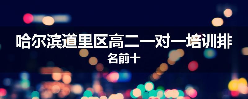 哈尔滨道里区高二一对一培训排名前十