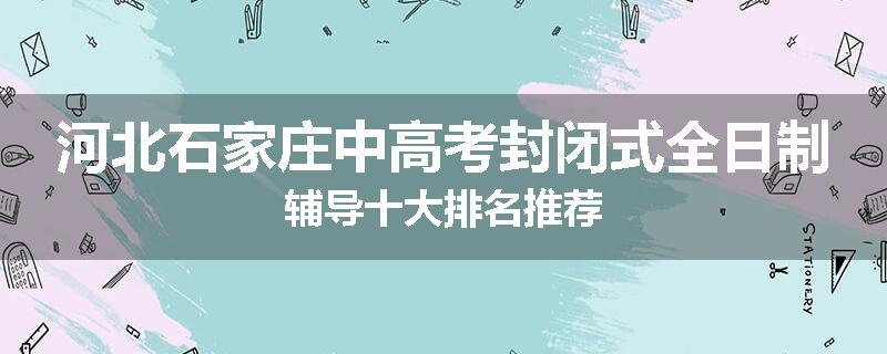 河北石家庄中高考封闭式全日制辅导十大排名推荐