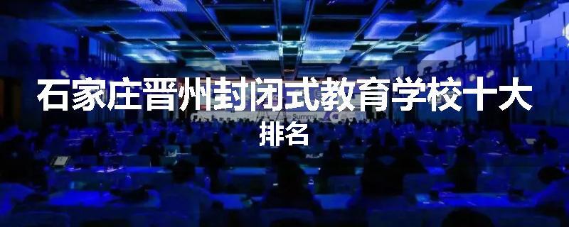 石家庄晋州封闭式教育学校十大排名