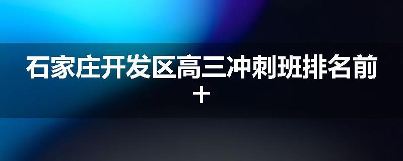 石家庄开发区高三冲刺班排名前十