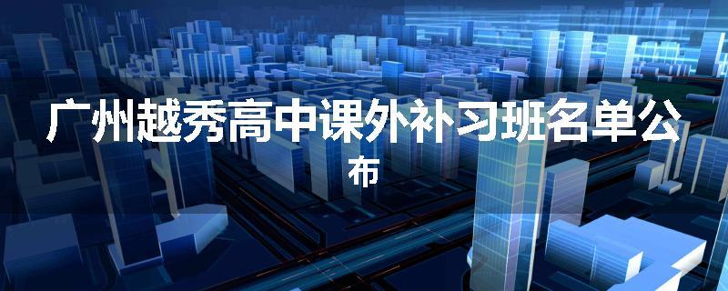 广州越秀高中课外补习班名单公布