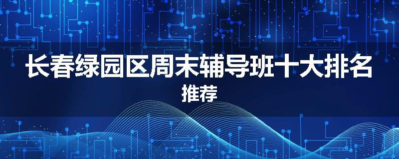 长春绿园区周末辅导班十大排名推荐