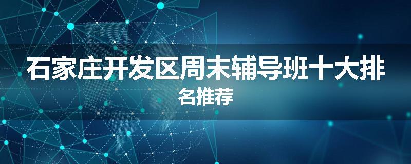 石家庄开发区周末辅导班十大排名推荐