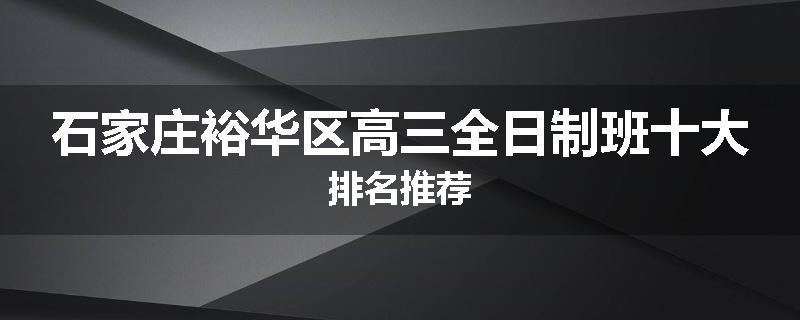 石家庄裕华区高三全日制班十大排名推荐