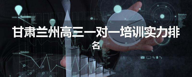 甘肃兰州高三一对一培训实力排名
