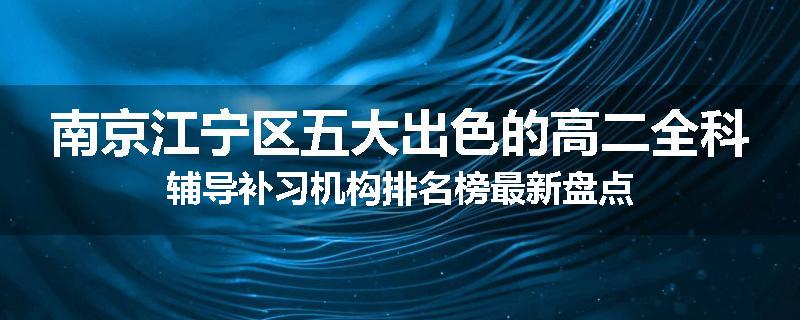 南京江宁区五大出色的高二全科辅导补习机构排名榜最新盘点