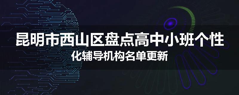 昆明市西山区盘点高中小班个性化辅导机构名单更新