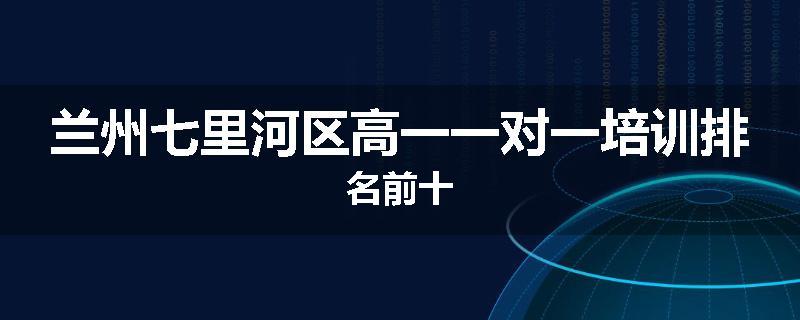 兰州七里河区高一一对一培训排名前十