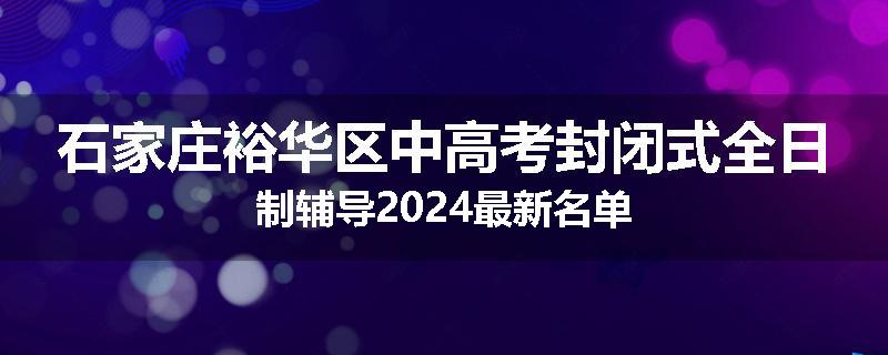 石家庄裕华区中高考封闭式全日制辅导2024最新名单