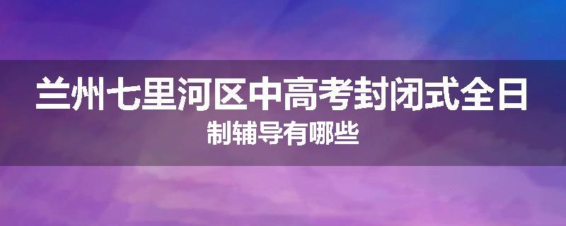 兰州七里河区中高考封闭式全日制辅导有哪些