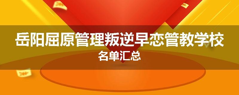 岳阳屈原管理叛逆早恋管教学校名单汇总
