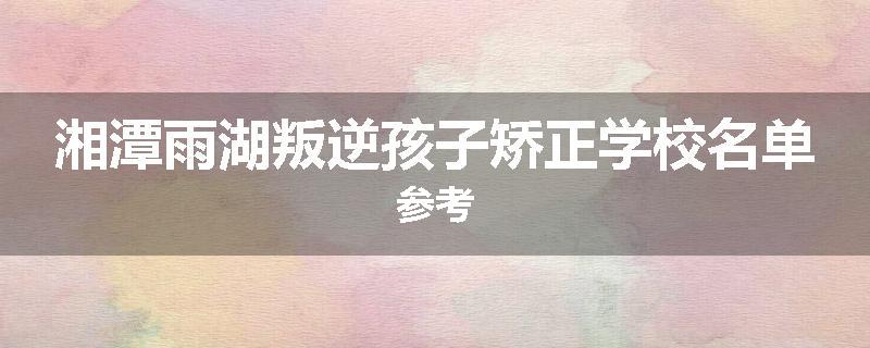 湘潭雨湖叛逆孩子矫正学校名单参考