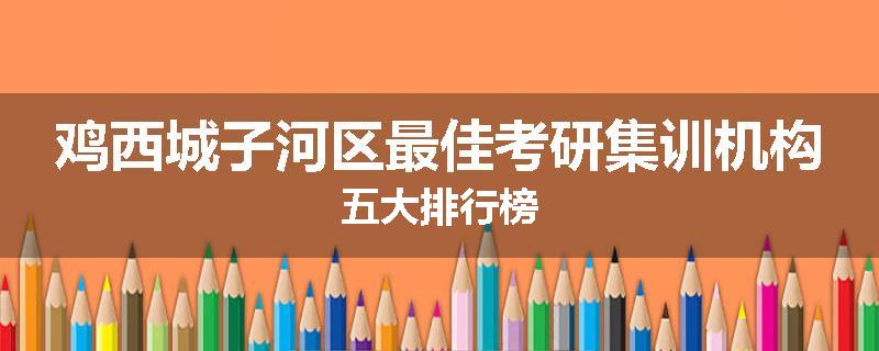 鸡西城子河区最佳考研集训机构五大排行榜