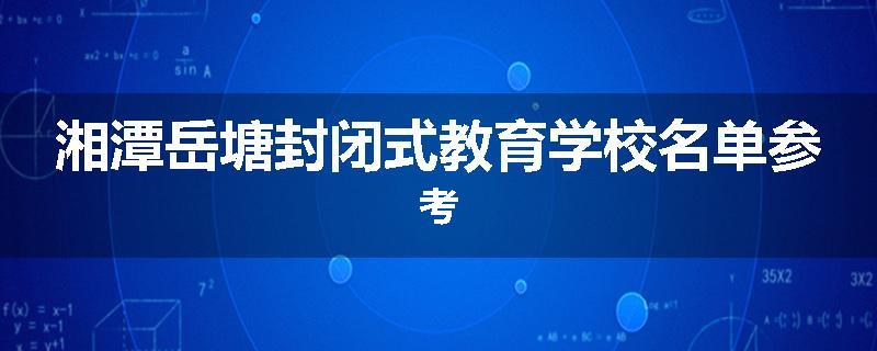 湘潭岳塘封闭式教育学校名单参考