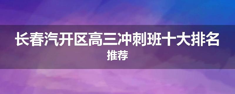 长春汽开区高三冲刺班十大排名推荐