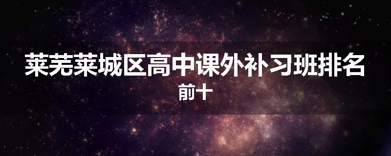 莱芜莱城区高中课外补习班排名前十
