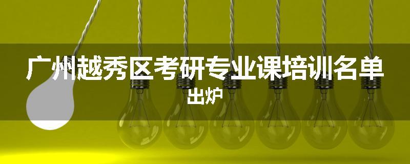 广州越秀区考研专业课培训名单出炉