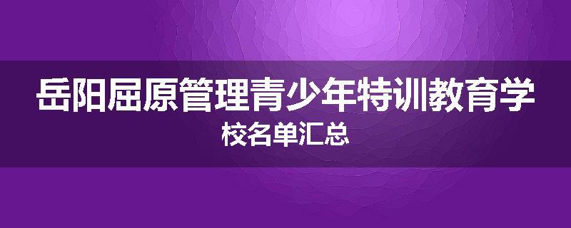 岳阳屈原管理青少年特训教育学校名单汇总