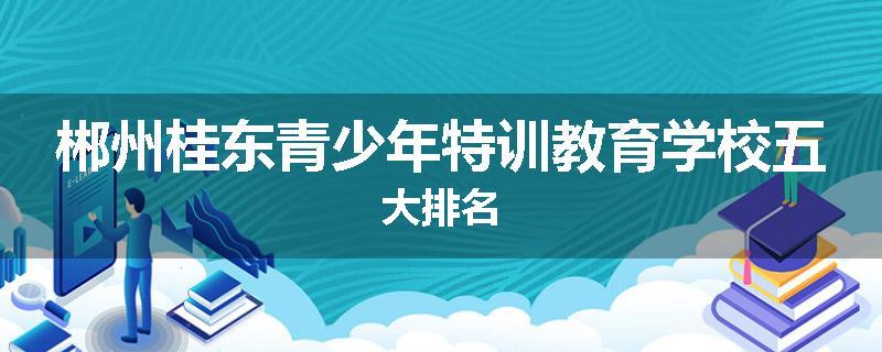 郴州桂东青少年特训教育学校五大排名