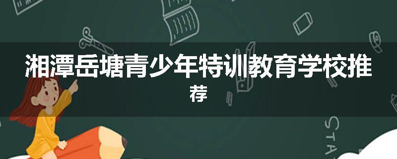 湘潭岳塘青少年特训教育学校推荐