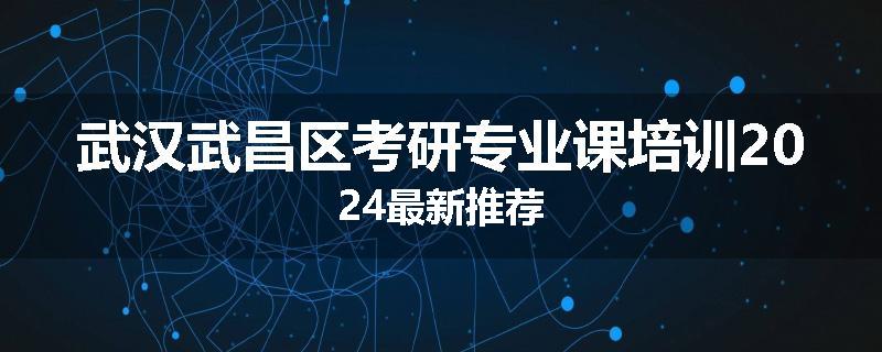 武汉武昌区考研专业课培训2024最新推荐