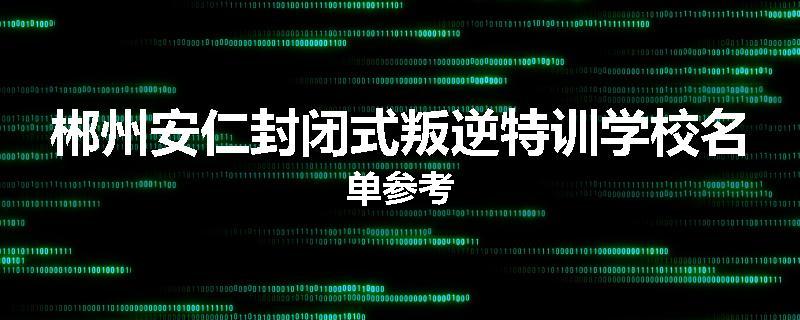 郴州安仁封闭式叛逆特训学校名单参考