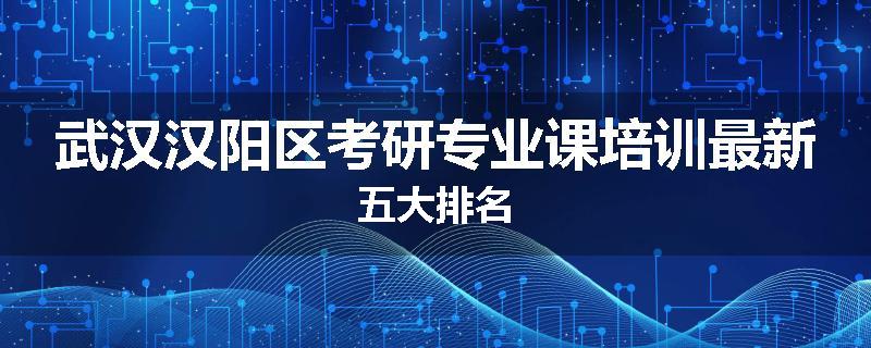 武汉汉阳区考研专业课培训最新五大排名