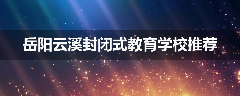 岳阳云溪封闭式教育学校推荐