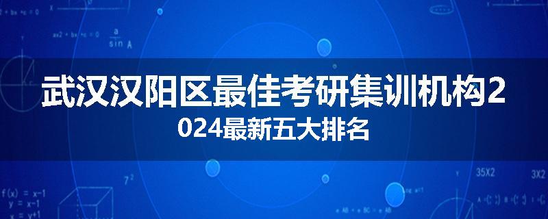 武汉汉阳区最佳考研集训机构2024最新五大排名