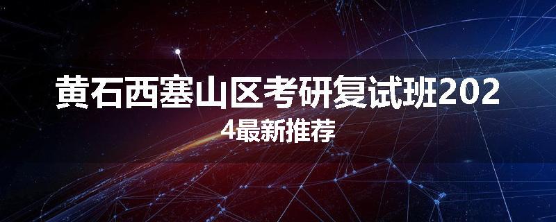 黄石西塞山区考研复试班2024最新推荐