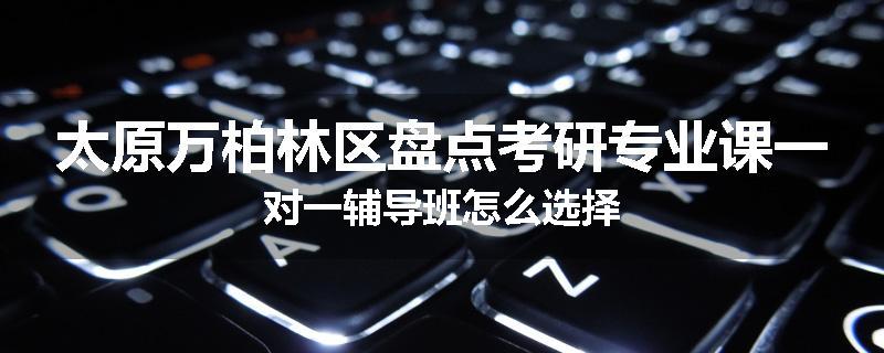 太原万柏林区盘点考研专业课一对一辅导班怎么选择