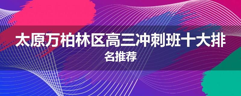 太原万柏林区高三冲刺班十大排名推荐