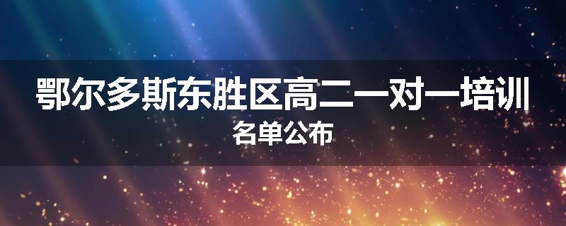 鄂尔多斯东胜区高二一对一培训名单公布