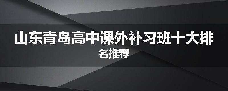 山东青岛高中课外补习班十大排名推荐
