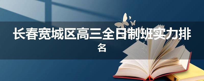 长春宽城区高三全日制班实力排名