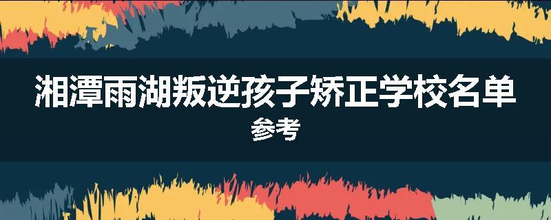 湘潭雨湖叛逆孩子矫正学校名单参考