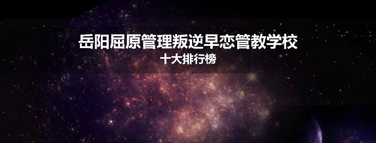 岳阳屈原管理叛逆早恋管教学校十大排行榜
