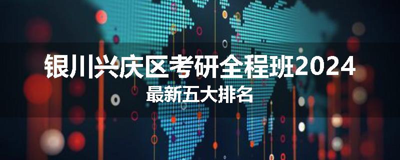 银川兴庆区考研全程班2024最新五大排名
