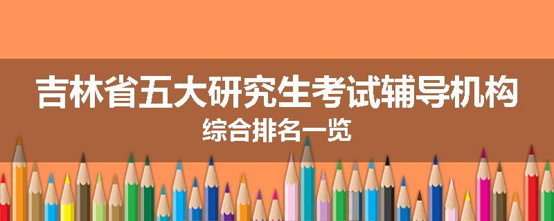 吉林省五大研究生考试辅导机构综合排名一览