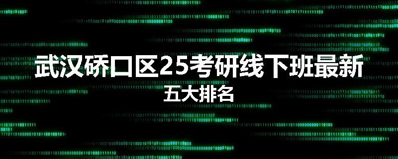 武汉硚口区25考研线下班最新五大排名