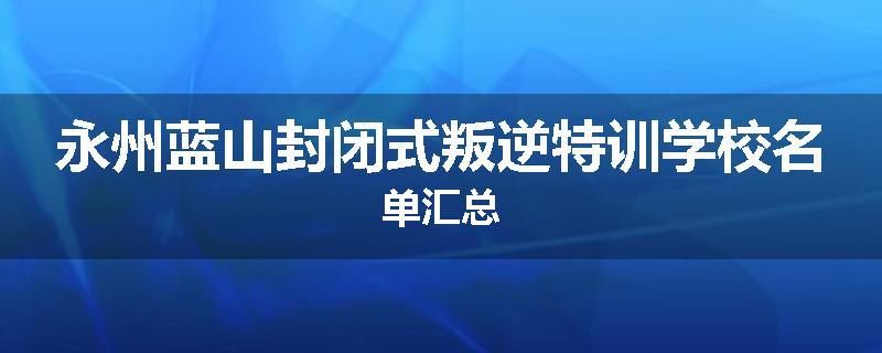 永州蓝山封闭式叛逆特训学校名单汇总