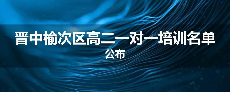 晋中榆次区高二一对一培训名单公布