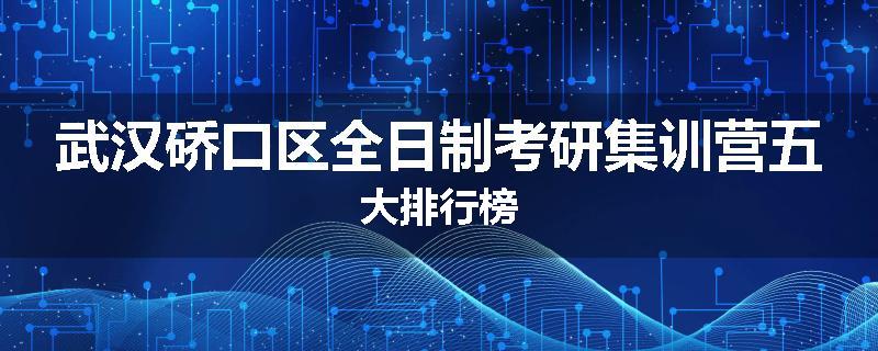 武汉硚口区全日制考研集训营五大排行榜
