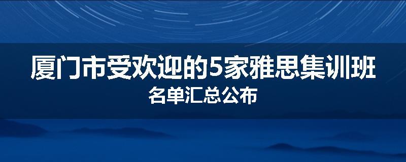厦门市受欢迎的5家雅思集训班名单汇总公布